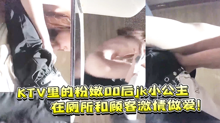 KTV里的粉嫩00后jk小公主的在厕所和顾客激情做爱