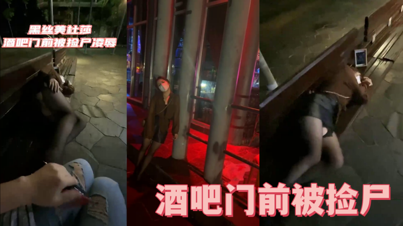 酒吧门前被捡尸凌辱怒插内射操喷了.